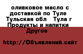 оливковое масло с доставкой по Туле - Тульская обл., Тула г. Продукты и напитки » Другое   